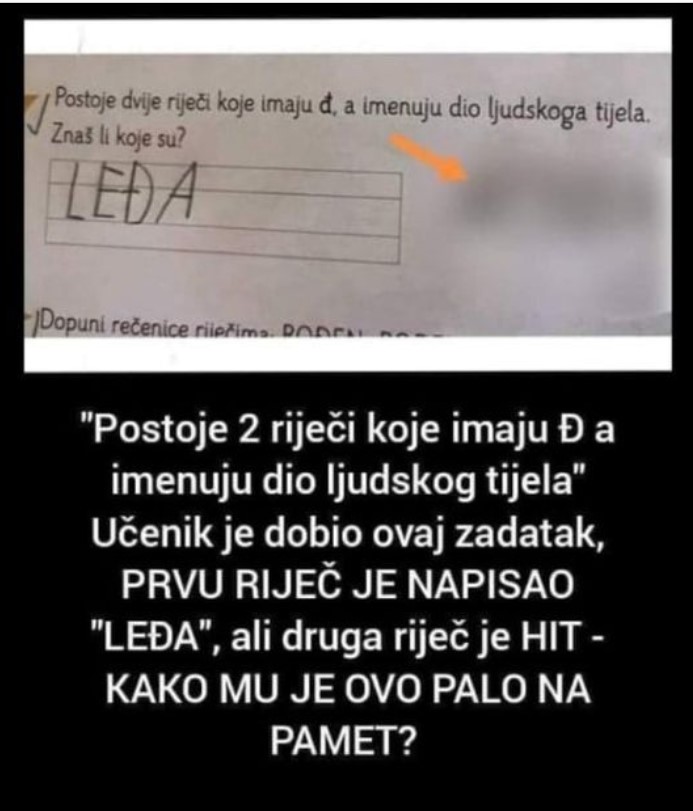 “Postoje 2 riječi koje imaju Đ a imenuju dio ljudskog tijela” Učenik je dobio ovaj zadatak, PRVU RIJEČ JE NAPISAO “LEĐA”, ali druga riječ je HIT – KAKO MU JE OVO PALO NA PAMET?