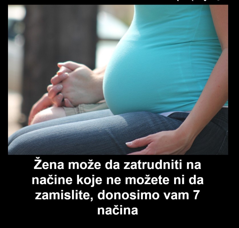 Žena može da zatrudniti na načine koje ne možete ni da zamislite, donosimo vam sedam načina