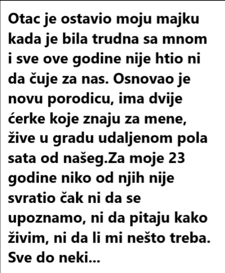 Otac je ostavio moju majku kada je bila trudna sa mnom i sve ove godine nije htio ni da čuje za nas. Osnovao je novu porodicu, ima dvije ćerke koje znaju za mene, žive u gradu udaljenom pola sata od našeg.