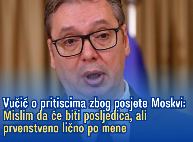 Vučić o pritiscima zbog posjete Moskvi: Mislim da će biti posljedica, ali prvenstveno lično po mene